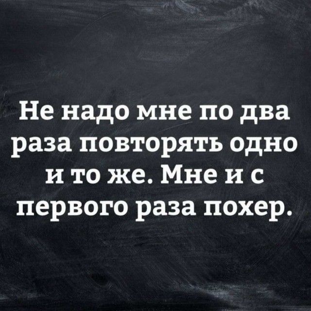Не надо мне по два раза повторять одно и то же Мне и с первого раза похер
