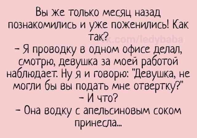 Вы же только месяц назад познакомились и уже поженились Как так Я проводку в одном офисе делал смотрю девушка за моей работой наблюдает Ну я и говорю Девушка не могли бы вы подать мне отвертку И что Она водку с апельсиновым соком принесла