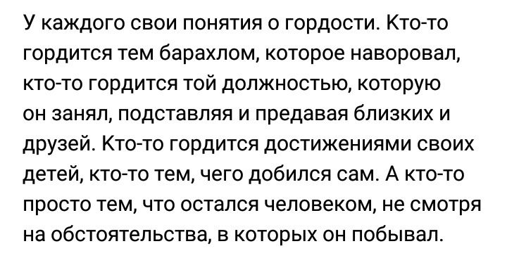 У каждого свои понятия о гордости Кто то гордится тем барахлом которое наворовал кто то гордится той должностью которую он занял подставляя и предавая близких и друзей Кто то гордится достижениями своих детей кто то тем чего добился сам А кто то просто тем что остался человеком не смотря на обстоятельства в которых он побывал