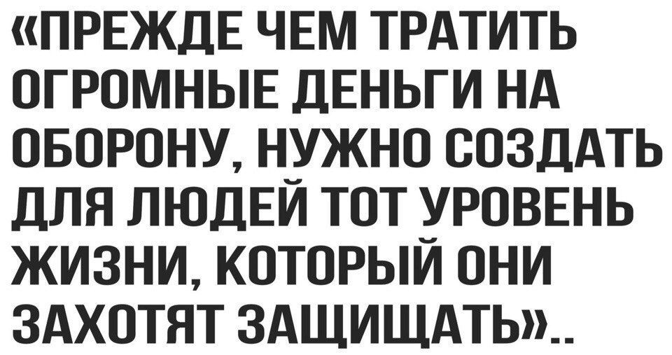 ПРЕЖДЕ ЧЕМ ТРАТИТЬ ОГРОМНЫЕ ДЕНЬГИ НА ОБОРОНУ НУЖНО СОЗДАТЬ ДЛЯ ЛЮДЕИ ТОТ УРОВЕНЬ ЖИЗНИ КОТОРЫИ ОНИ ЗАХОТЯТ ЗАЩИЩАТЬЩ