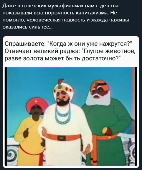 Даже в советских мультфильмах нам с детства показывали всю порочность капитализма Не помогло человеческая подлость и жажда наживы оказались сильнее Спрашиваете Когда ж они уже нажрутся Отвечает великий раджа Гпупое животное разве золота может быть достаточно