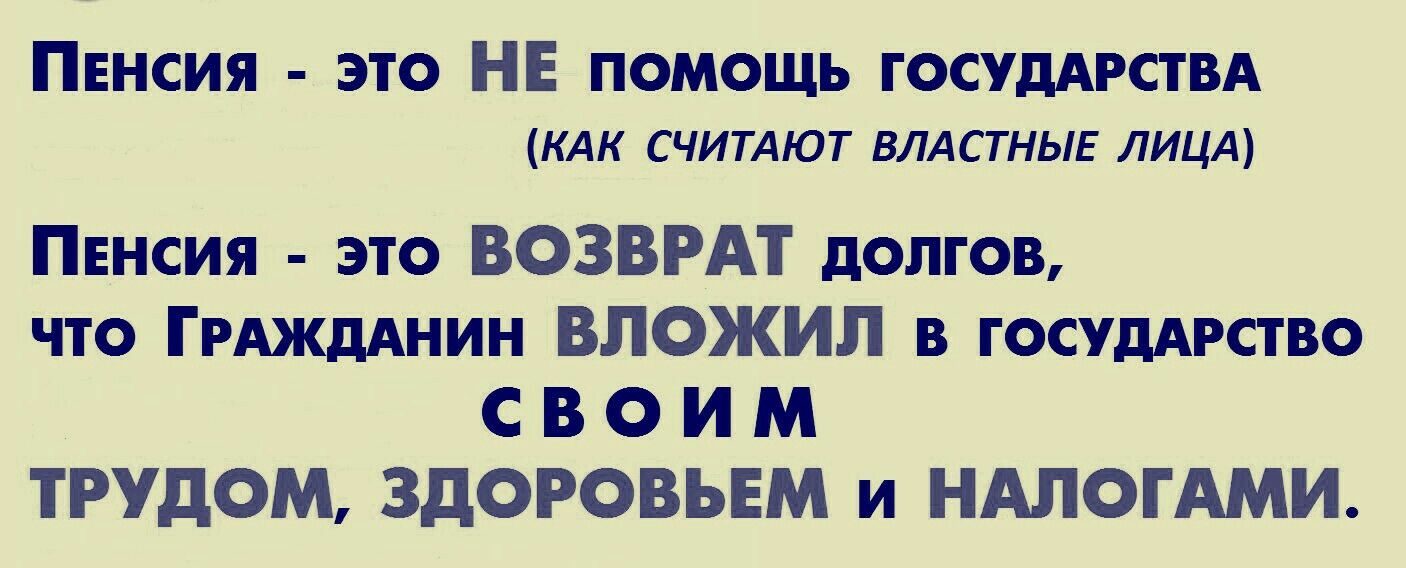 ПЕНСИЯ это НЕ помощь ГОСУДАРСТВА КАК СЧИТАЮТ ВЛАСТНЫЕ ЛИЦА ПЕНСИЯ это ВОЗВРАТ долгов что ГРАждАнин вложил в госудАрство С В О И М ТРУДОМ ЗДОРОВЬЕМ и НАЛОГАМИ