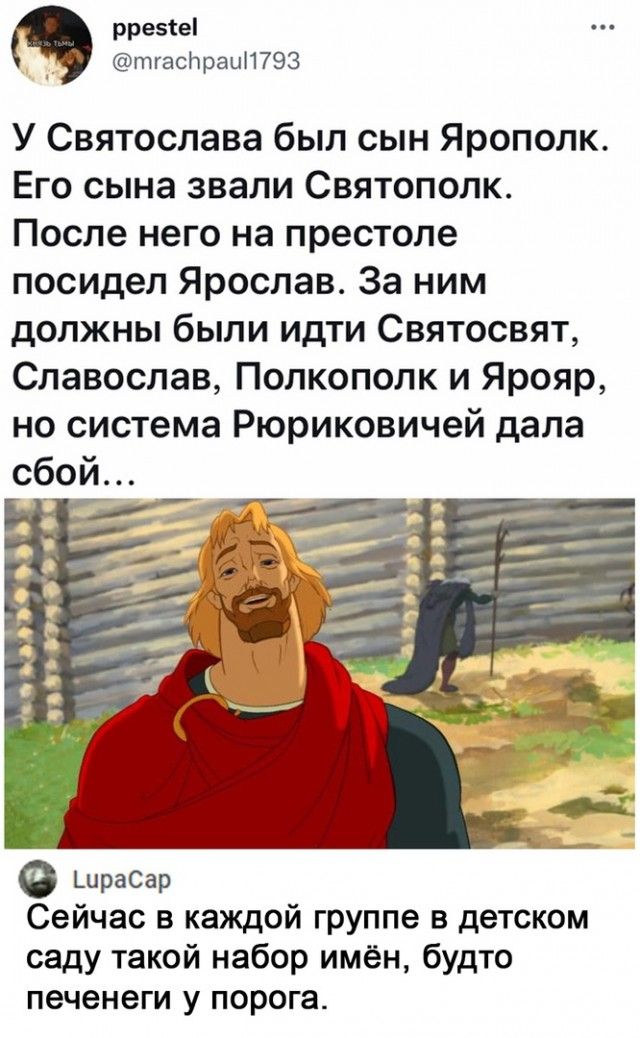 ррезіеі _ тгасдтраці1793 У Святослава был сын Ярополк Его сына звали Святополк После него на престоле посидел Ярослав За ним должны были идти Святосвят Славослав Полкополк и Ярояр но система Рюриковичей дала Сейчас в каждой группе в детском саду такой набор имён будто печенеги у порога