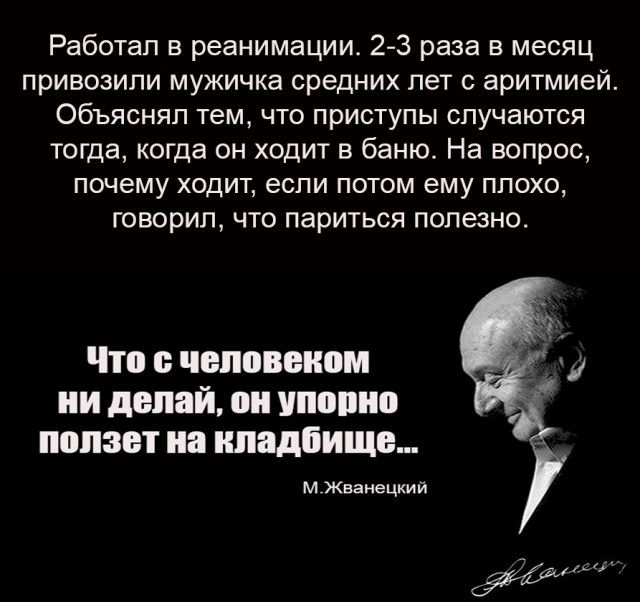 Работал в реанимации 23 раза в месяц привозили мужичка средних лет с аритмией объяснял тем что приступы случаются тогда когда он ходит в баню На вопрос почему ходит если потом ему плохо говорил что париться полезно Что чеповеиом ии делай он упорно ползет на кладбище м Жванецкий