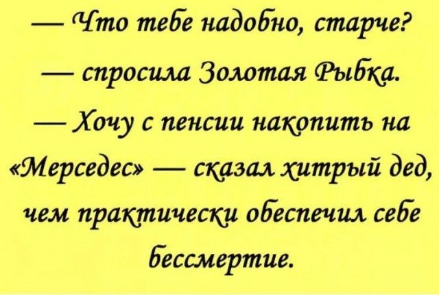 то тебе надобно старче спросила Золотая Рыбки Хочу с пенсии накопить на Мерседес сказал хитрый дед чем практически обеспечил себе Бессмертие