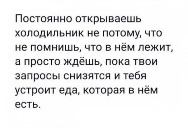 Постоянно открываешь холодильник не потому что не помнишь что в нём лежит а просто ждёшь пока твои запросы снизятся и тебя устроит еда которая в нём есть