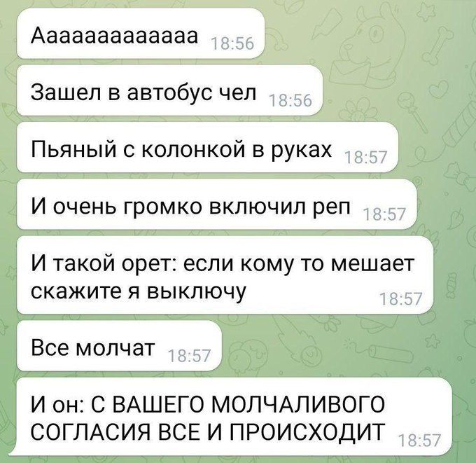 Ааааааааааааа Зашел в автобус чел Пьяный с колонкой в руках И очень громко включил реп И такой орет если кому то мешает скажите я выключу Все молчат И он С ВАШЕГО МОЛЧАЛИВОГО СОГЛАСИЯ ВСЕ И ПРОИСХОДИТ