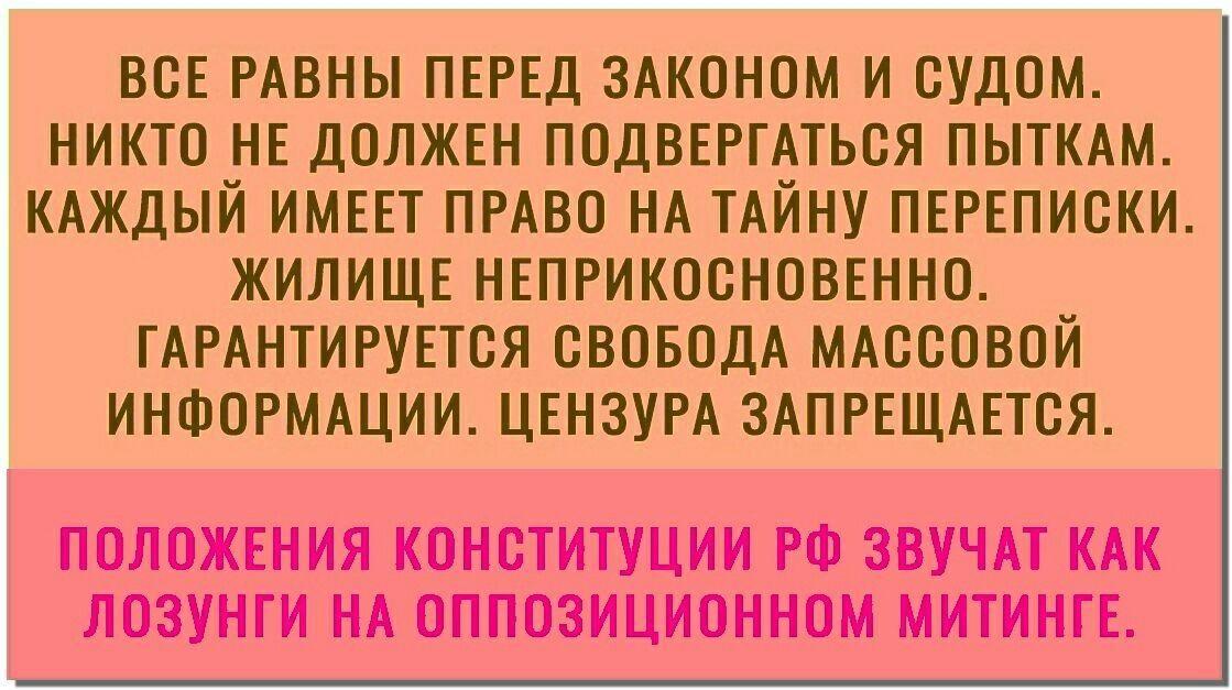 ВОЕ РАВНЫ ПЕРЕД ЗАКОНОМ И СУДОМ НИКТО НЕ ДОЛЖЕН ПОДВЕРГАТЬОЯ ПЫТКАМ КАЖДЫЙ ИМЕЕТ ПРАВО НА ТАЙНУ ПЕРЕПИОКИ ЖИЛИЩЕ НЕПРИКООНОВЕННО ГАРАНТИРУЕТСЯ СВОБОДА МАОООВОЙ ИНФОРМАЦИИ ЦЕНЗУРА ЗАПРЕЩАЕТСЯ ПОЛОЖЕНИЯ КОНСТИТУЦИИ РФ ЗВУЧАТ КАК ЛОЗУНГИ НА ОППОЗИЦИОННОМ МИТИНГЕ