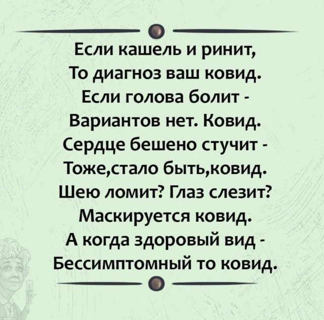 Если кашель и ринит То диагноз ваш ковид Если голова болит Вариантов нет Ковид Сердце бешено стучит Тожестало бытьковид Шею ломит Глаз слезит Маскируется ковид А когда здоровый вид Бессимптомный то ковид