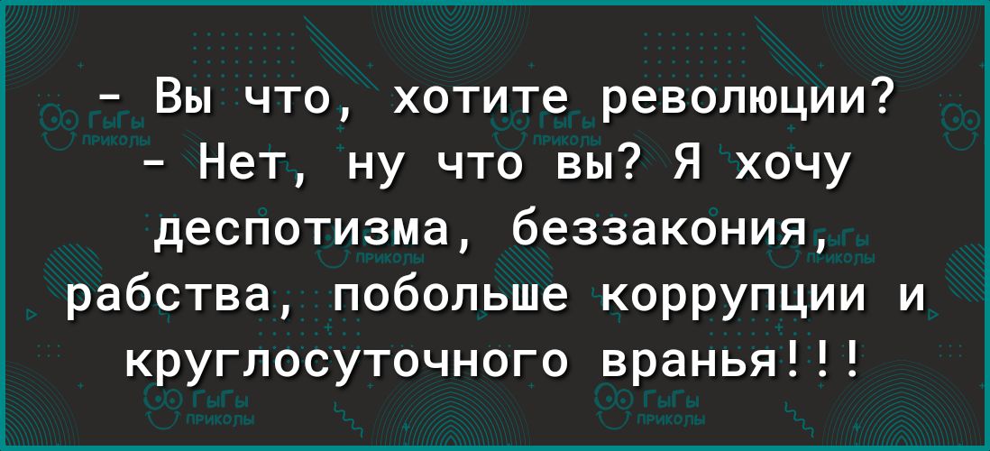 Вы что хотите революции Нет ну что вы Я хочу деспотизма беззакония рабства побольше коррупции и круглосуточного вранья