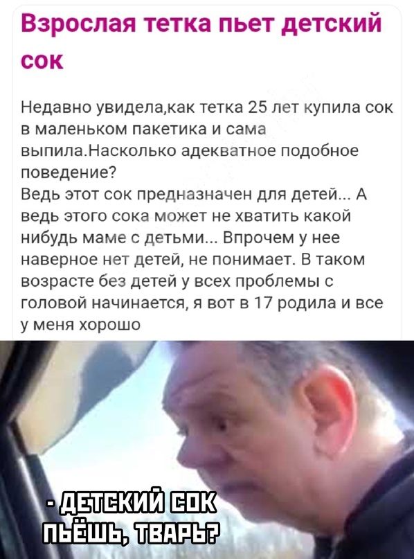 ВЗРОСПЭЯ ТЭТКЗ ПЬЭТ детский СОК Недавно увиделакак тетка 25 лет купила сок в маленьком пакетика и сама выпилаНасколько адекватное подобное поведение Ведь этот сок предназначен для детей А ведь этого сока может не хватить какой нибудь маме с детьми Впрочем у нее наверное нет детей не понимает В таком возрасте без детей у всех проблемы с головой начинается я вот в 17 родила и все у МЕНЯ хорошо