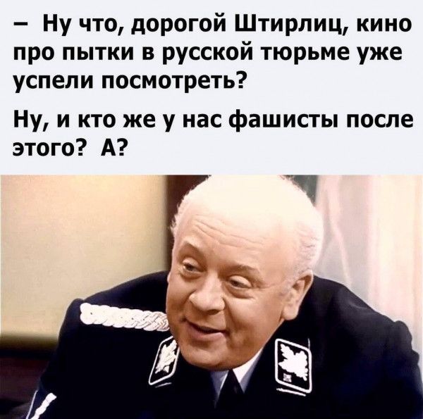 Ну что дорогой Штирлиц кино про пытки в русской тюрьме уже успели посмотреть Ну и кто же у нас фашисты после этого А