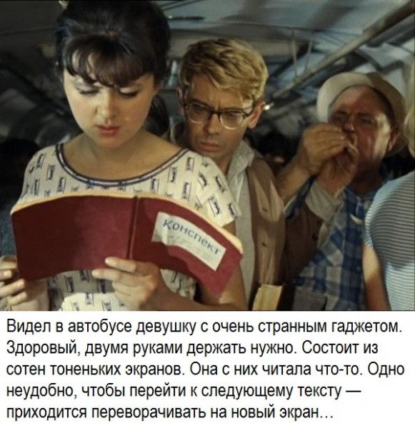 ВИДЕЛ В ЗВТОбУСЕ девушку С очень странным ГадЖЕТОМ Здоровый двумя руками держать нужно Состоит из сотен ТОНеНЬКИХ экранов Она С НИХ ЧИТЗПЗ ЧТО ТО ОДНО неудобно чтобы перейти к следующему тексту приходится переворачивать на новый экран