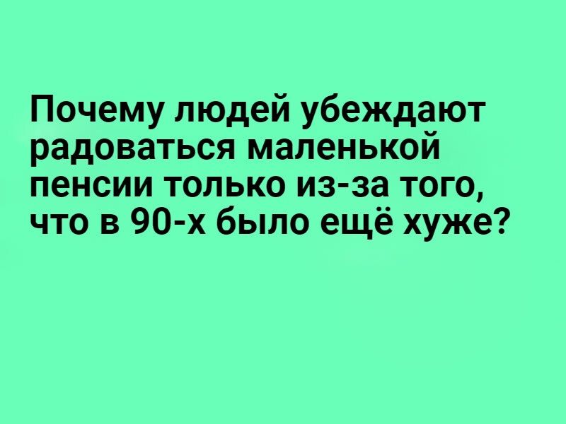 Почему людей убеждают радоваться маленькой пенсии только из за того что в 90 х было ещё хуже