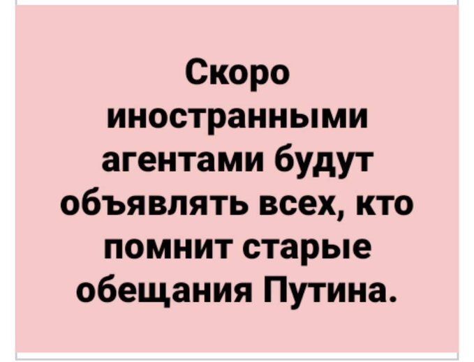 Скоро иностранными агентами будут объявлять всех кто помнит старые обещания Путина