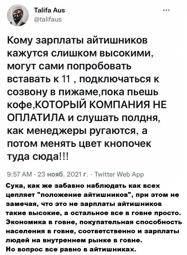 Тата Аи5 59 атацэ Кому зарплаты айтишников кажутся слишком высокими могут сами попробовать вставать к 11 подключаться к созвону в пижамепока пьешь кофеКОТОРЫЙ КОМПАНИЯ НЕ ОПЛАТИЛА и слушать полдня как менеджеры ругаются а потом менять цвет кнопочек туда сюда 957 АМ 23 нояб 2021 г ТМЦегИеь Арр Сука как же забавно наблюдать как всех цепляет положение айтишников при этом не замечая что это не зарплат