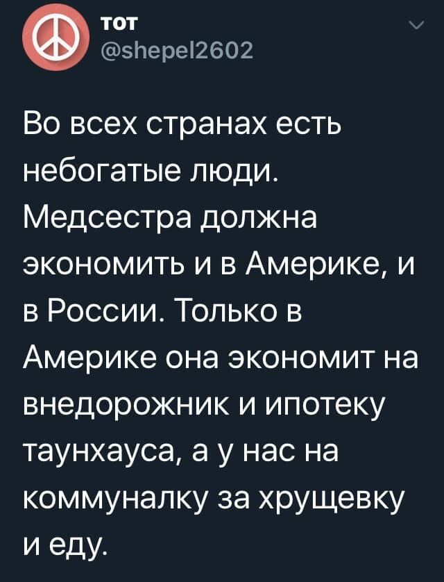 тот 5Ьереі2602 Во всех странах есть небогатые люди Медсестра должна экономить и в Америке и в России Только в Америке она экономит на внедорожник и ипотеку таунхауса а у нас на коммуналку за хрущевку и еду