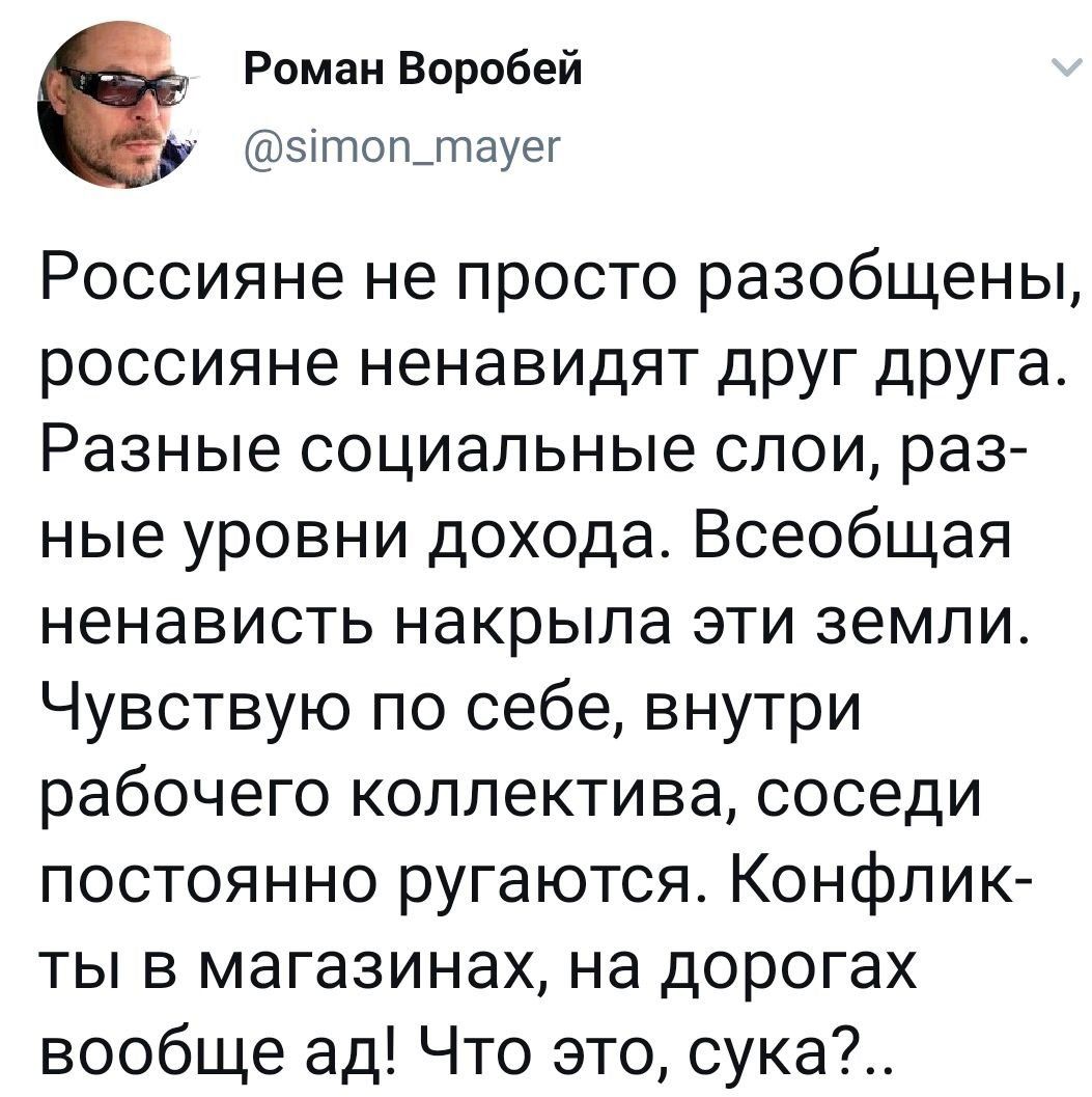Роман Воробей зітоп_тауег Россияне не просто разобщены россияне ненавидят друг друга Разные социальные слои раз ные уровни дохода Всеобщая ненависть накрыла эти земли Чувствую по себе внутри рабочего коллектива соседи постоянно ругаются Конфлик ты в магазинах на дорогах вообще ад Что это сука