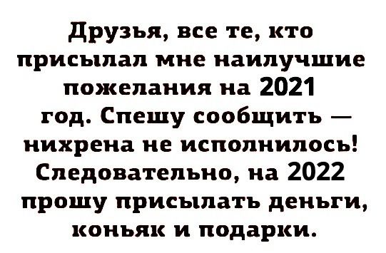 друзья все те кто присылал мне наилучшие пожелания на 2021 год Спешу сообщить нихрена не исполнилось Следовательно на 2022 прощу присылать деньги коньяк и подарки