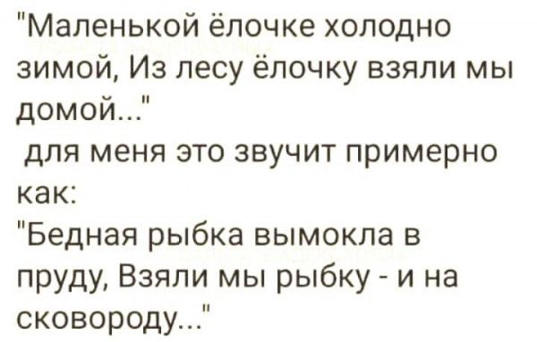 Маленькой ёлочке холодно зимой Из лесу ёлочку взяли мы домой для меня это звучит примерно как Бедная рыбка вымокла в пруду Взяли мы рыбку и на сковороду