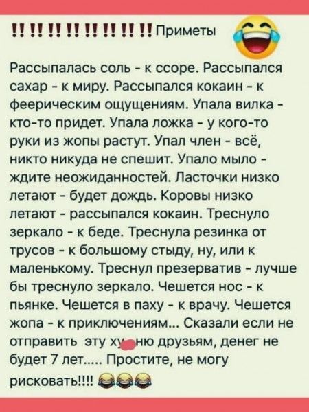 Приметы Рассылалась соль к ссоре Рассыпапся сахар к миру Рассыпапсп кокаин к Феерическим ощущениям Упала вилка кто то придет Упала ложка у когото руки из жопы растут Упал член всё никто никуда не спешит Упало мыло ждите неожиданностей Ласточки низко летают будет дождь Коровы низко летают рассыпался кокаин Треснупо зеркало к беде Треснула резинка от трусов большому стыду ну или маленькому Треснул п