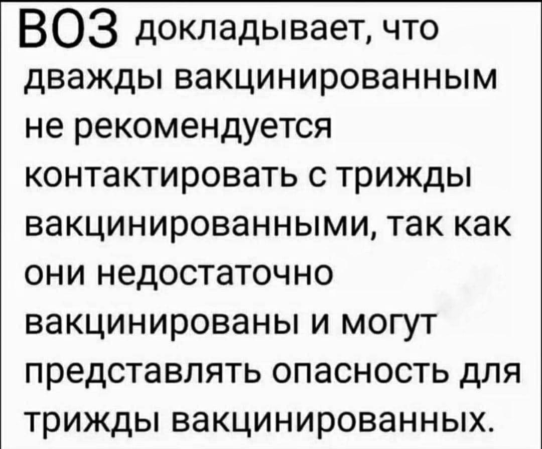 ВОЗ докладывает что дважды вакцинированным НЕ РЕКОМЕНДУЕТСЯ контактировать С ТРИЖДЫ ВЭКЦИНИРОВЭННЫМИ ТЭК КЭК ОНИ НЕДОСТаТОЧНО вакцинированы И МОГУТ ПРЕДСТаВЛЯТЬ ОПЭСНОСТЬ ДЛЯ трижды ВЭКЦИНИРОВЭННЫХ