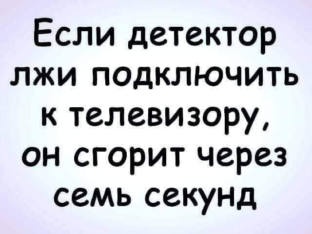 Если детектор лжи подключить к телевизору он сгорит через семь секуНД