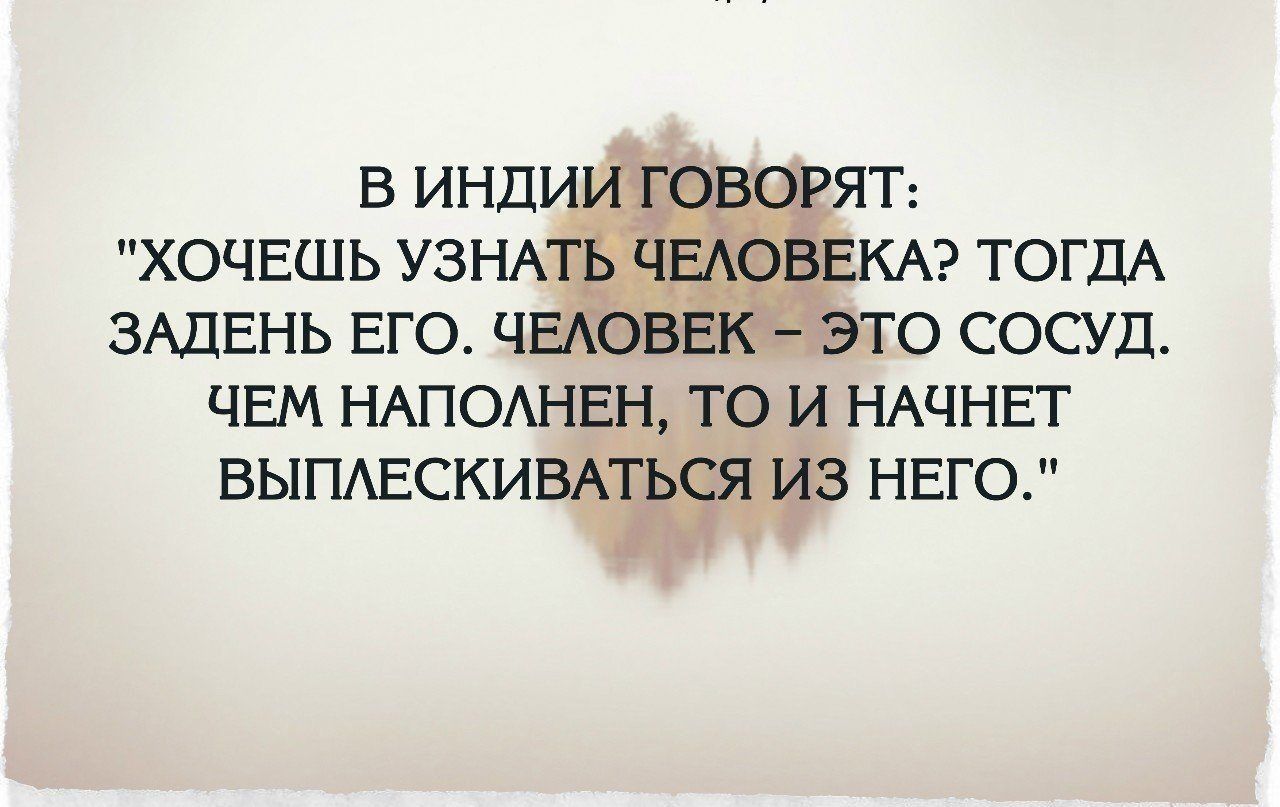 В ИНДИИЪ ГОВОРЯТ ХОЧЕШЬ УЗНАТЬ ЧЕАОВЕКА ТОГДА ЗАДЕНЬ ЕГО ЧЕАОВЕК ЭТО СОСУД ЧЕМ НАПОАНЕН ТО И НАЧНЕТ ВЫПАЕСКИВАТЬСЯ ИЗ НЕГО