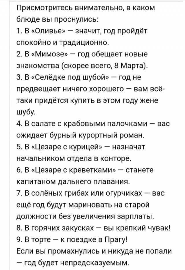 Присмотритесь внимательно в каком блюде вы проснулись 1 В Оливье значит год пройдёт спокойно и традиционно 2 В Мимозе год обещает новые знакомства скорее всего 8 Марта 3 В Селёдке под шубой год не предвещает ничего хорошего вам всё таки придётся купить в этом году жене шубу 4 В салате с крабовыми палочками вас ожидает бурный курортный роман 5 В Цезаре с курицей назначат начальником отдела в контор