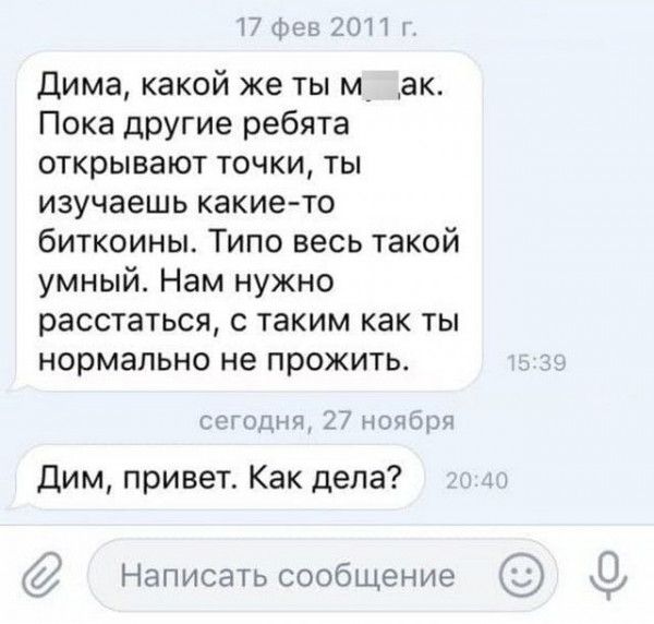 17 физ 2011 Дима какой же ты мА ак Пока другие ребята открывают точки ты изучаешь какие то биткоины Типо весь такой умный Нам нужно расстаться с таким как ты нормально не прожить сего щ 27 нопщэя Дим привет Как дела х Написатьсообщение 9