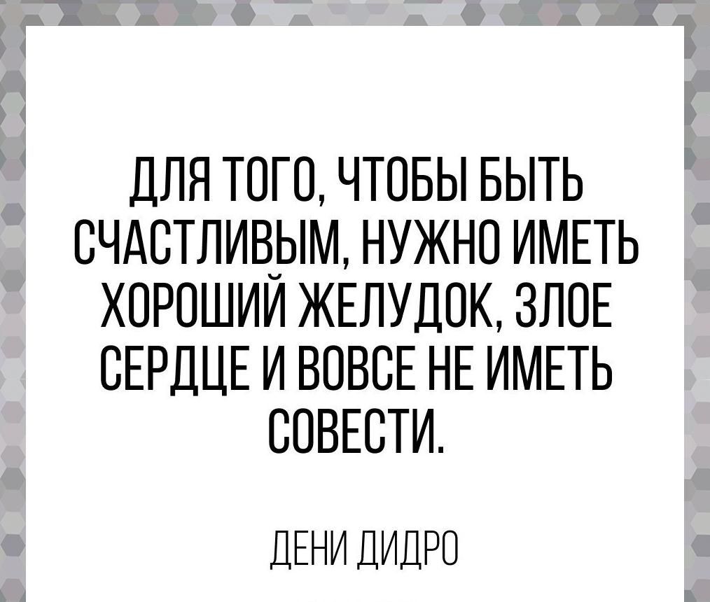 ДЛЯ ТОГО ЧТОБЫ БЫТЬ СЧАСТЛИВЫМ НУЖНО ИМЕТЬ ХОРОШИИ ЖЕЛУДОК ЗЛПЕ СЕРДЦЕ И ВОВСЕ НЕ ИМЕТЬ СОВЕСТИ ДЕНИ ДИДРО