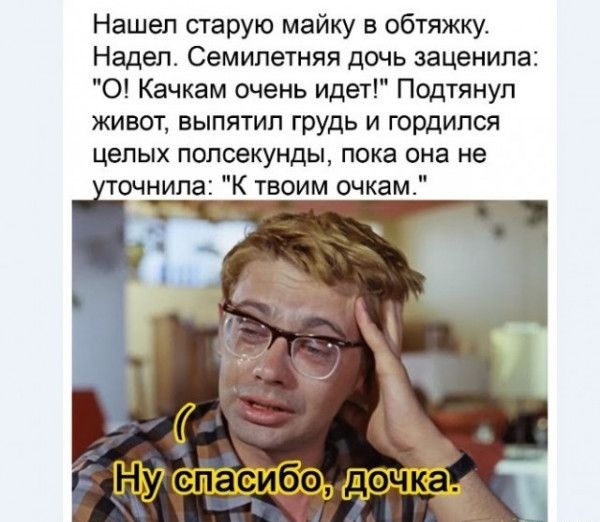 Нашел старую майку в обтяжку Надел Семилетняя дочь заценила О Качкам очень идет Подтянуп живот выпятип грудь и гордился цепых полсекунды пока она не точнила К твоим очкам ау