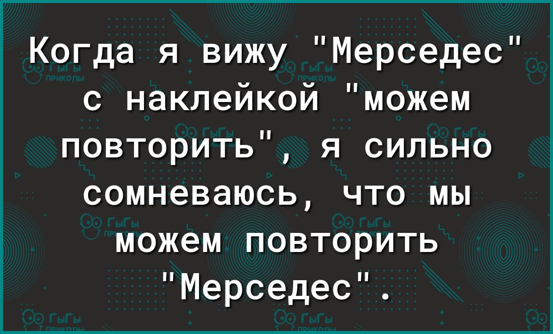 Когда я вижу Мерседес с наклейкой можем повторить я сильно сомневаюсь что мы можем повторить Мерседес