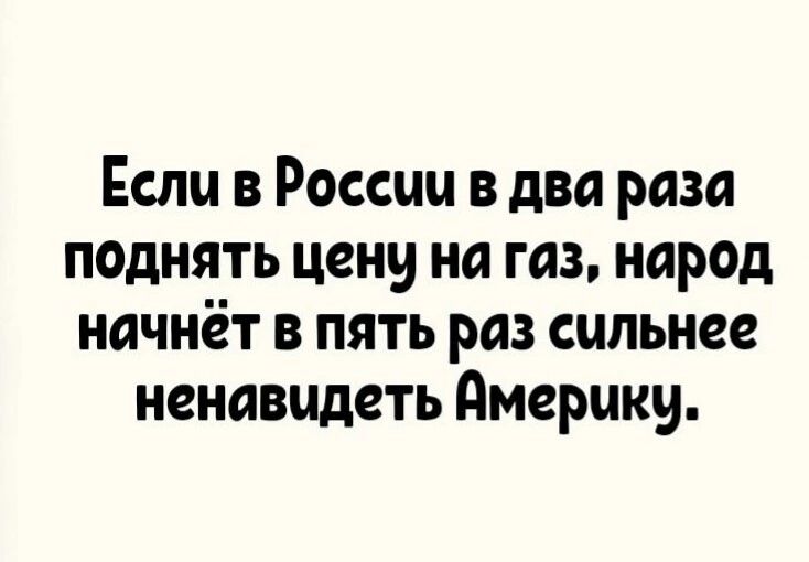 Если в России в два раза паднять цену на газ народ начнёт в пять раз сильнее ненавидеть Америку