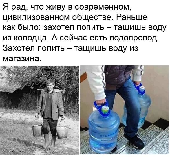 Я рад что живу в современном цивилизованном обществе Раньше как было захотел попить тащишь воду из колодца А сейчас есть водопровод Захотел попить тащишь воду из магазина