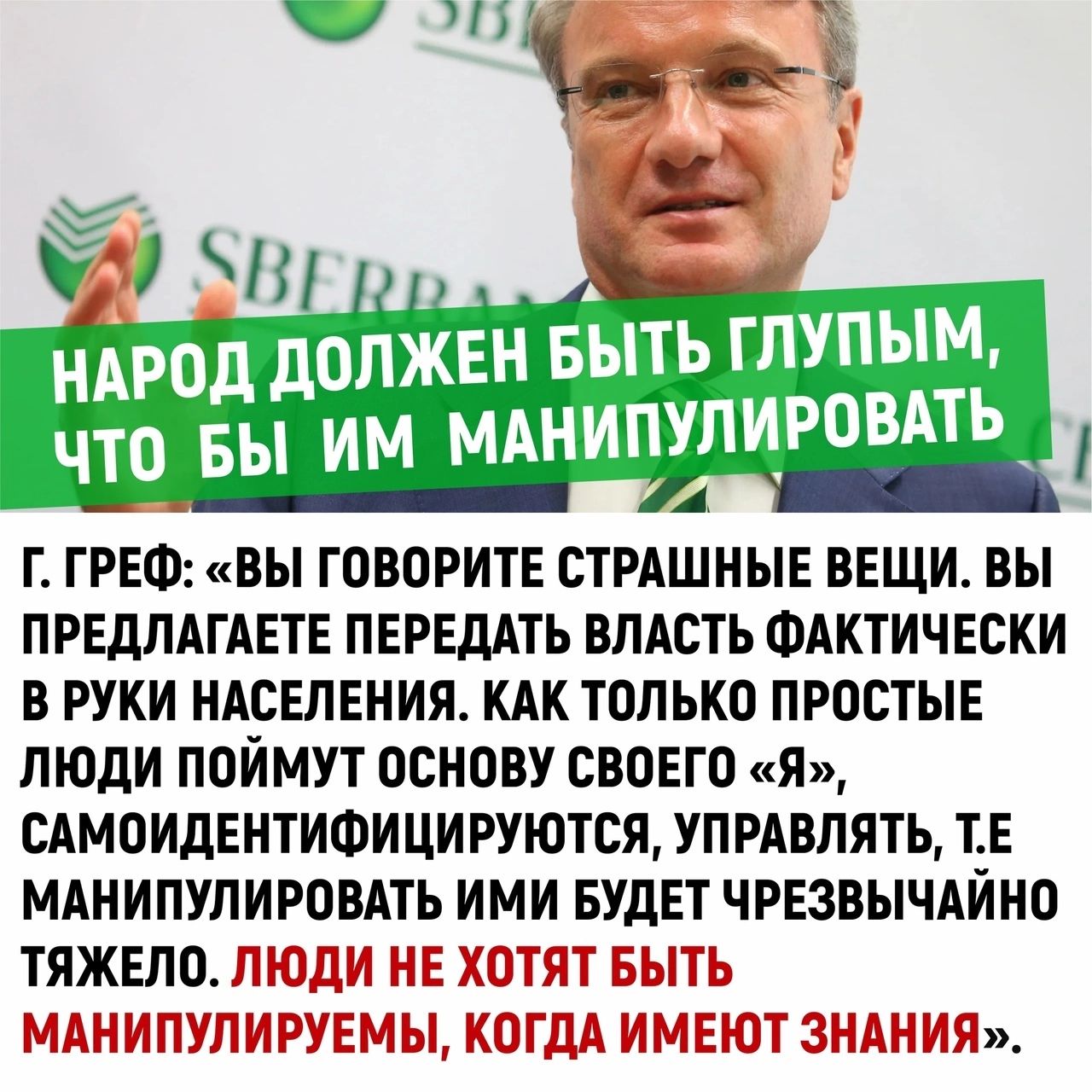 Г. Греф: «вы говорите страшные вещи. Вы предлагаете передать власть фактически в руки населения. Как только простые люди поймут основу своего «я», самоидентифицируются, управлять, т.е манипулировать ими будет чрезвычайно тяжело. Люди не хотят быть манипулируемы, когда имеют знания».