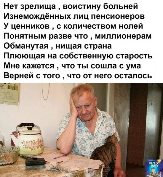Нет зрелища  воистину больней изнемождённых лиц пенсионеров у ценников  с количеством нолей понятным разве что  миллионерам обманутая  нищая страна плюющая на собственную старость мне кажется  что ты сошла с ума верней с того  что от него осталось  в