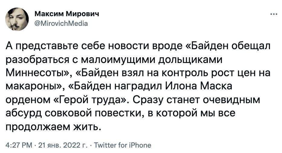 Э максим мирович! Миомсьмеча а представьте себе новости вроде «байден обещал разобраться с малоимущими дольщиками миннесоты», «байден взял на контроль рост цен на макароны», «байден наградил илона маска орденом «герой труда». Сразу станет очевидным абсурд совковой повестки, в которой мы все продолжаем жить. 27 рм  21 янв. 2022 .  Тойцег 'ог1рьопе!