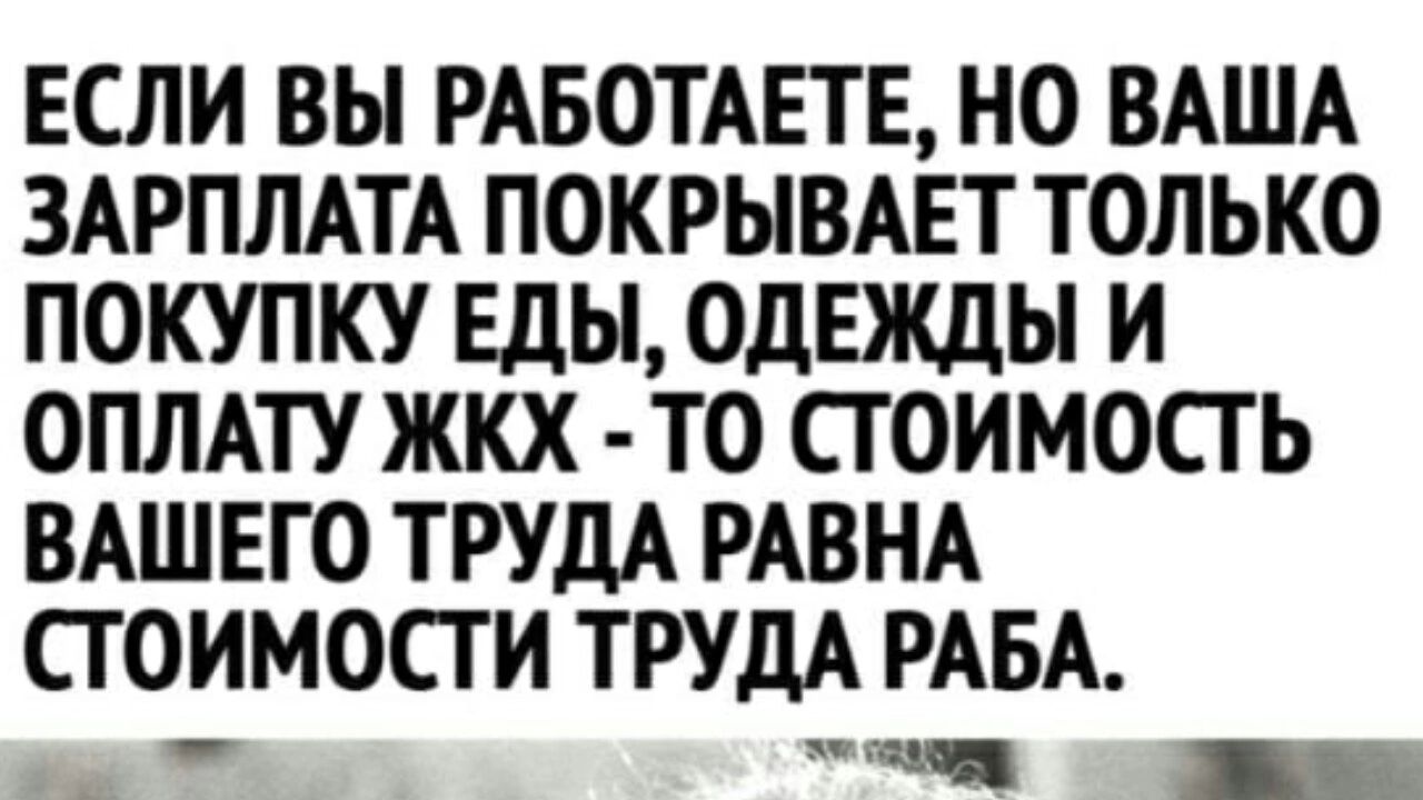 ЕСЛИ ВЬТ РАБОТАЕТЕ НО ВАША ЗАРПЛАТА ПОКРЫВАЕТ ТОЛЬКО ПОКУПКУ ЕДЫ ОДЕЖДЫ И ОПЛАТУ ЖКХ ТО СТОИМОСТЬ ВАШЕГО ТРУДА РАВНА СТОИМОСТИ ТРУДА РАБА ЦЭ