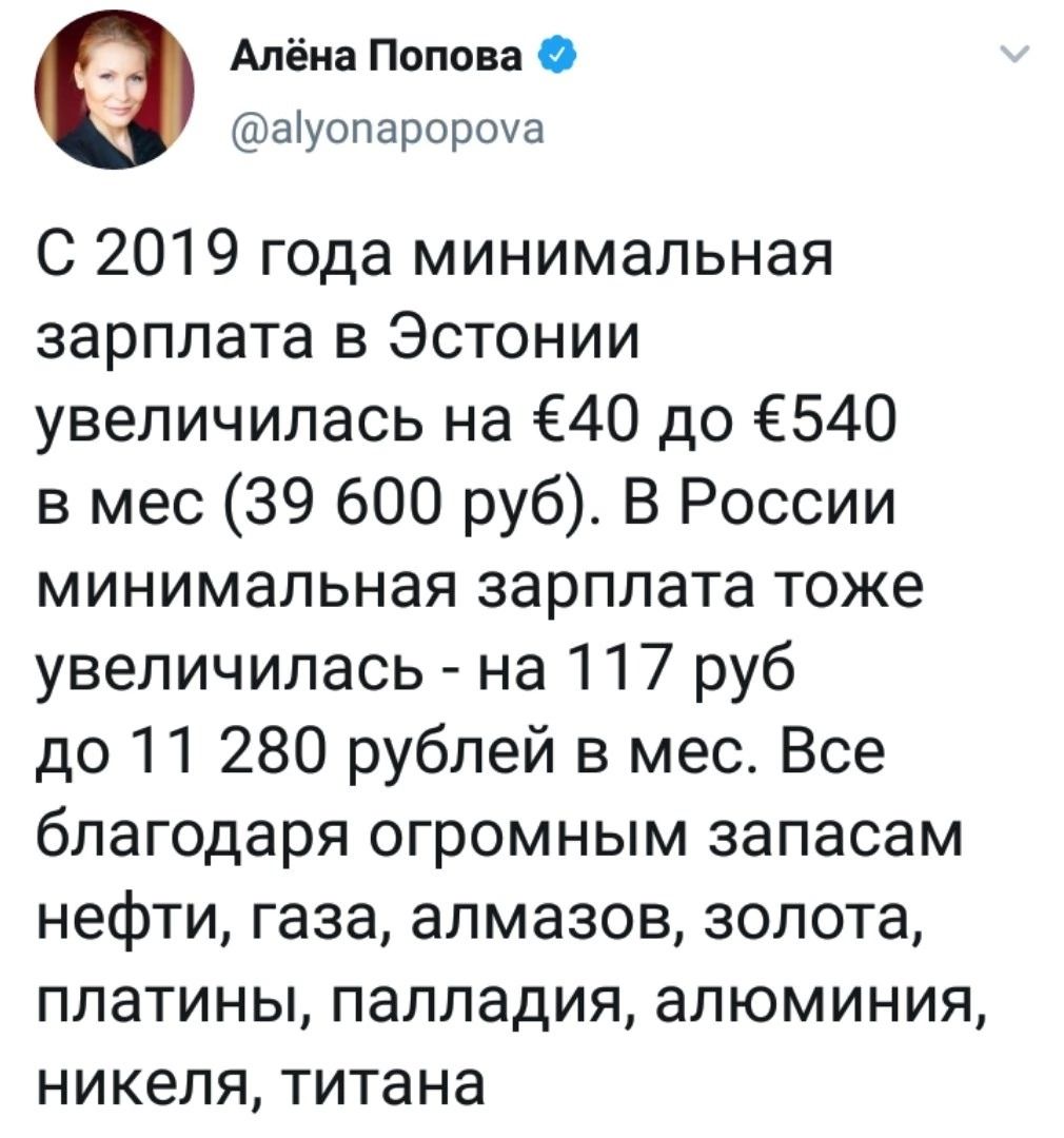 Алёна попова  ауопаророуа с 2019 года минимальная зарплата в эстонии увеличилась на 40 до 540 в мес 39 600 руб. В россии минимальная зарплата тоже увеличилась  на 117 руб до 11 280 рублей в мес. Все благодаря огромным запасам нефти, газа, алмазов, золота, платины, палладия, алюминия, никеля, титана