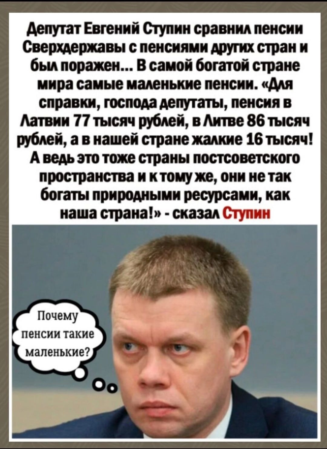Депутат евгений ступин сравнил пенсии сверхдержавы с пенсиями других стран и был поражен... В самой богатой стране мира самые маленькие пенсии. «для справки, господа депутаты, пенсия в латвии 77 тысяч рублей, в литве 86 тысяч рублей, а в нашей стране жалкие 16 тысяч! Аведь это тоже страны постсоветского пространства и ктому же, они не так богаты природными ресурсами, как наша страна!»  сказал ступин. Почему пенсии такие маленькие?,