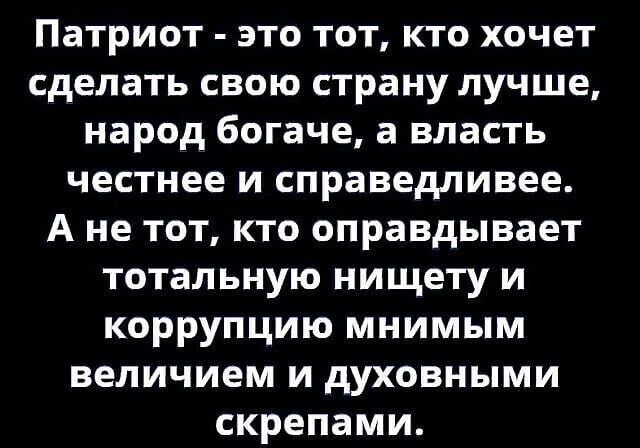 Патриот  это тот, кто хочет сделать свою страну лучше, народ богаче, а власть честнее и справедливее. Ане тот, кто оправдывает тотальную нищету и коррупцию мнимым величием и духовными скрепами.