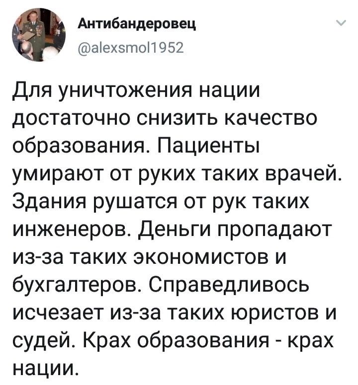 Антибандеровец а!ехэто!1952 для уничтожения нации достаточно снизить качество образования. Пациенты умирают от руких таких врачей. Здания рушатся от рук таких инженеров. Деньги пропадают изза таких экономистов и бухгалтеров. Справедливось исчезает изза таких юристов и судей. Крах образования  крах нации.
