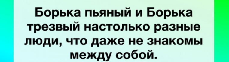 Борька пьяный и борька трезвый настолько разные люди, что даже не знакомы между собой.