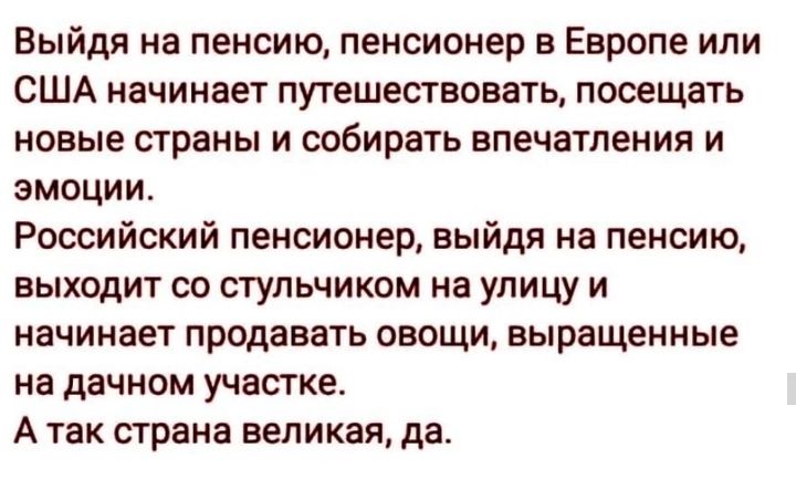 Выйдя на пенсию пенсионер в Европе или США начинает путешествовать посещать новые страны и собирать впечатления и эмоции Российский пенсионер выйдя на пенсию выходит со ступьчиком на улицу и начинает продавать овощи выращенные на дачном участке А так страна великая да