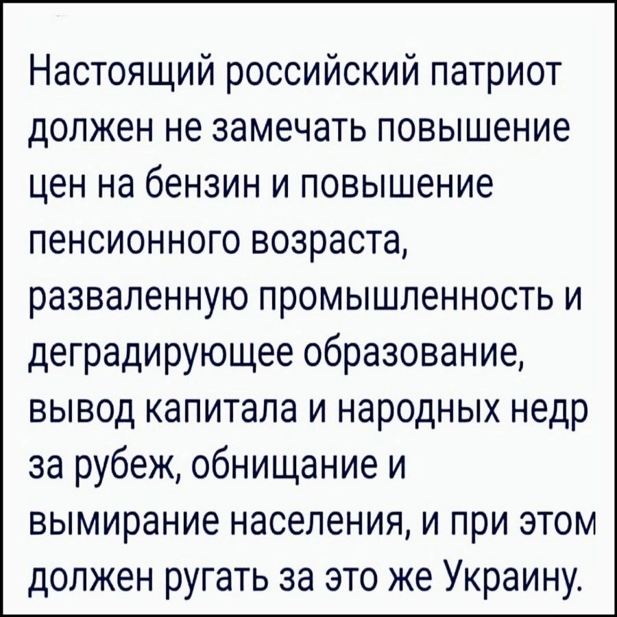 Настоящий российский патриот должен не замечать повышение цен на бензин и повышение пенсионного возраста развапенную промышленность и деградирующее образование вывод капитала и народных недр за рубеж обнищание и вымирание населения и при этом должен ругать за это же Украину