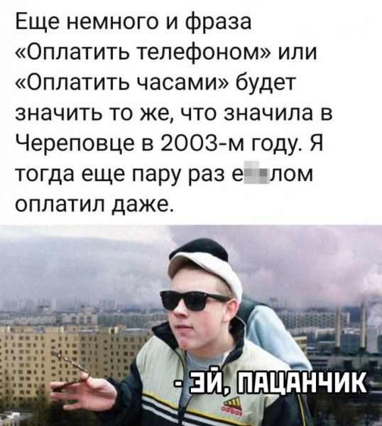 Еще немного и фраза Оплатить телефоном или Оплатить часами будет значить то же что значипа в Череповце в 2003м году Я тогда еще пару раз е лом оплатил даже