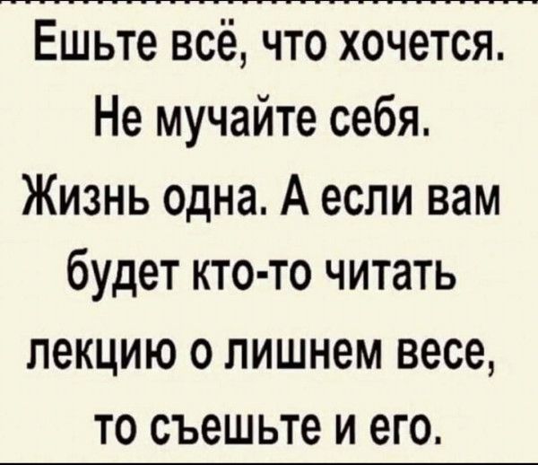 Ешьте всё что хочется Не мучайте себя Жизнь одна А если вам будет кто то читать лекцию о лишнем весе то съешьте и его