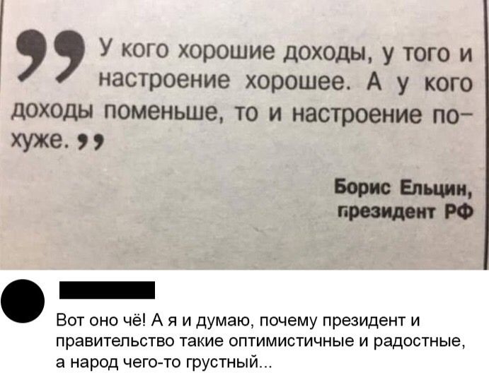 У кого хорошие доходы у того и настроение хорошее А у кого доходы поменьше то и настроение по хуже Борис Ельцин РФ Вот оно чё А я и думаю почему президент и правительство такие оптимистичные и радостные а народ чего то грустный
