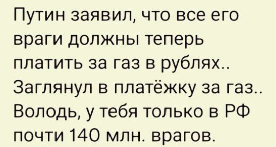 Путин заявил что все его враги должны теперь платить за газ в рублях Заглянул в платёжку за газ Володь у тебя только в РФ почти 140 млн врагов
